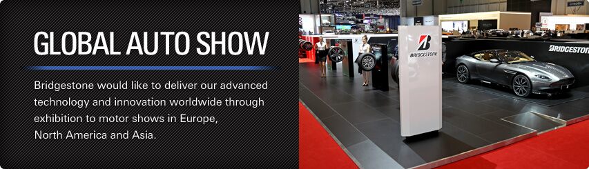 Bridgestone would like  to deliver our advanced technology  and innovation worldwide through exhibition to motor shows in Europe, North America and Asia.